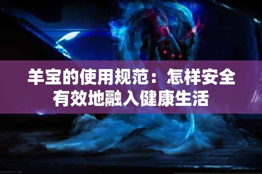 羊宝的使用规范：怎样安全有效地融入健康生活