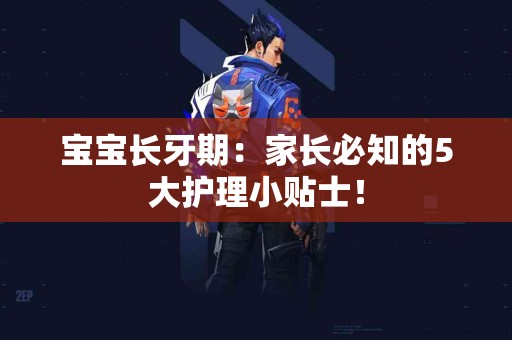 宝宝长牙期：家长必知的5大护理小贴士！