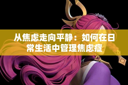 从焦虑走向平静：如何在日常生活中管理焦虑症