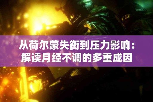 从荷尔蒙失衡到压力影响：解读月经不调的多重成因