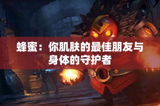 蜂蜜：你肌肤的最佳朋友与身体的守护者