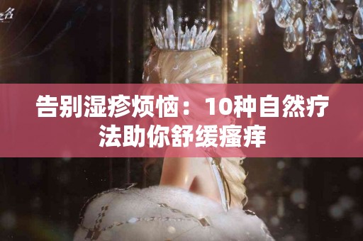 告别湿疹烦恼：10种自然疗法助你舒缓瘙痒