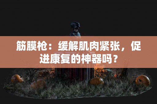 筋膜枪：缓解肌肉紧张，促进康复的神器吗？