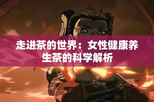 走进茶的世界：女性健康养生茶的科学解析