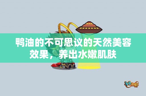 鸭油的不可思议的天然美容效果，养出水嫩肌肤