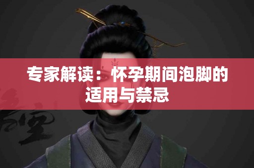 专家解读：怀孕期间泡脚的适用与禁忌