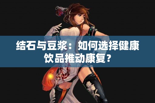 结石与豆浆：如何选择健康饮品推动康复？