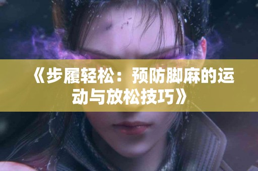 《步履轻松：预防脚麻的运动与放松技巧》