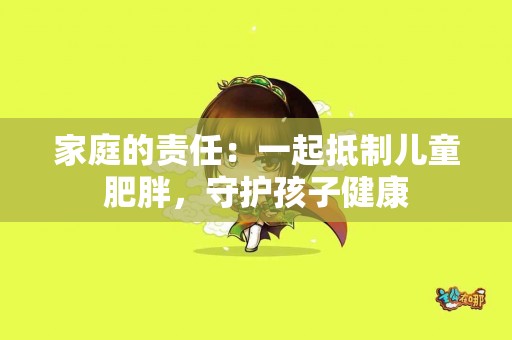 家庭的责任：一起抵制儿童肥胖，守护孩子健康