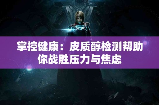 掌控健康：皮质醇检测帮助你战胜压力与焦虑