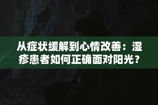 从症状缓解到心情改善：湿疹患者如何正确面对阳光？