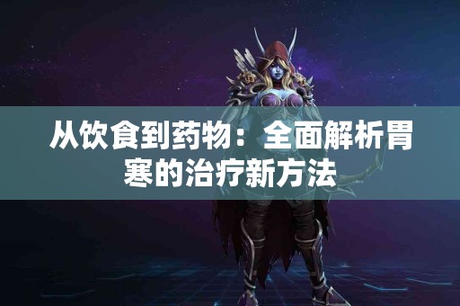 从饮食到药物：全面解析胃寒的治疗新方法