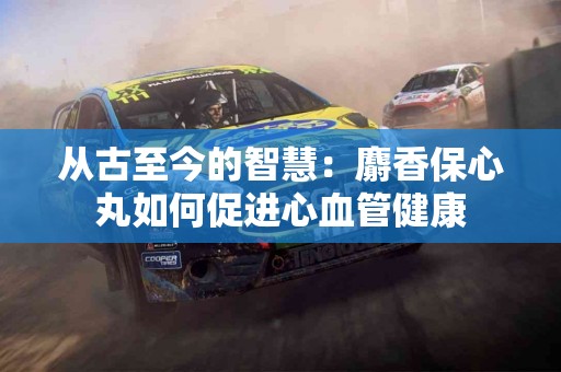 从古至今的智慧：麝香保心丸如何促进心血管健康