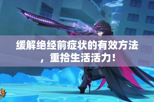 缓解绝经前症状的有效方法，重拾生活活力！