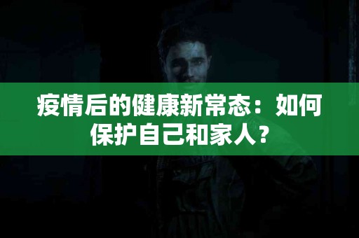 疫情后的健康新常态：如何保护自己和家人？