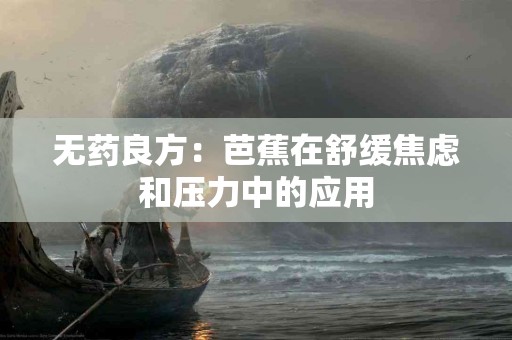 无药良方：芭蕉在舒缓焦虑和压力中的应用