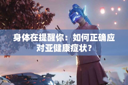 身体在提醒你：如何正确应对亚健康症状？