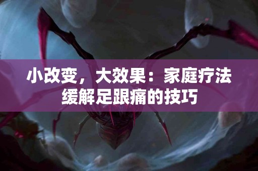 小改变，大效果：家庭疗法缓解足跟痛的技巧