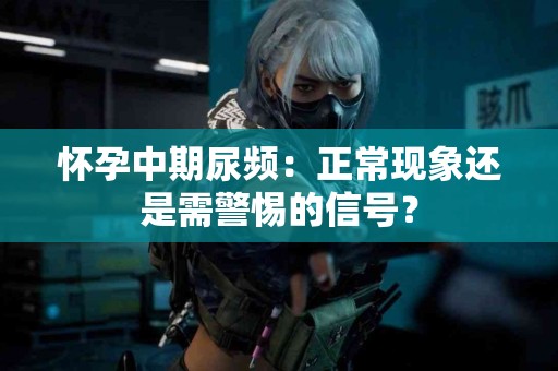 怀孕中期尿频：正常现象还是需警惕的信号？