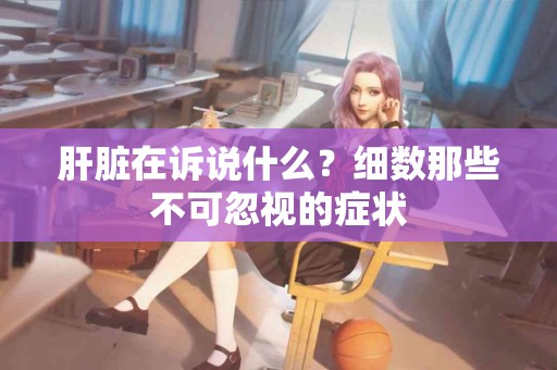 肝脏在诉说什么？细数那些不可忽视的症状