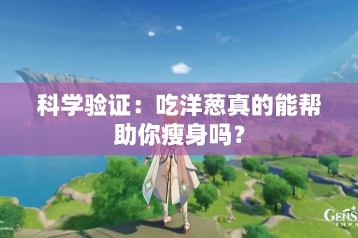 科学验证：吃洋葱真的能帮助你瘦身吗？