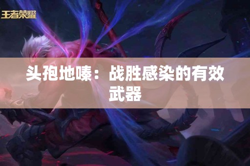 头孢地嗪：战胜感染的有效武器