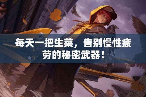 每天一把生菜，告别慢性疲劳的秘密武器！