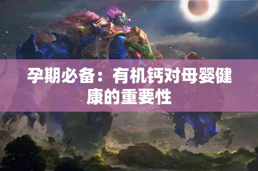 孕期必备：有机钙对母婴健康的重要性