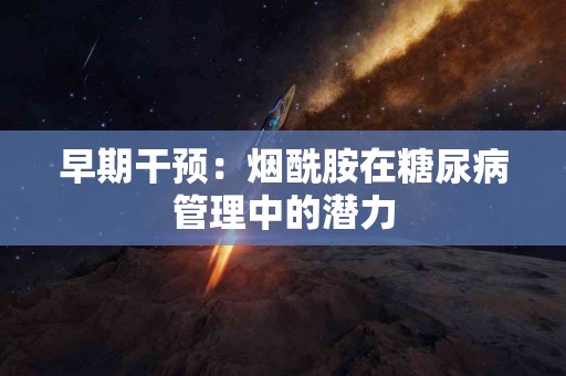 早期干预：烟酰胺在糖尿病管理中的潜力