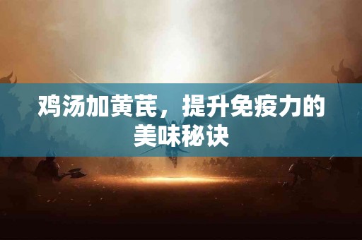 鸡汤加黄芪，提升免疫力的美味秘诀