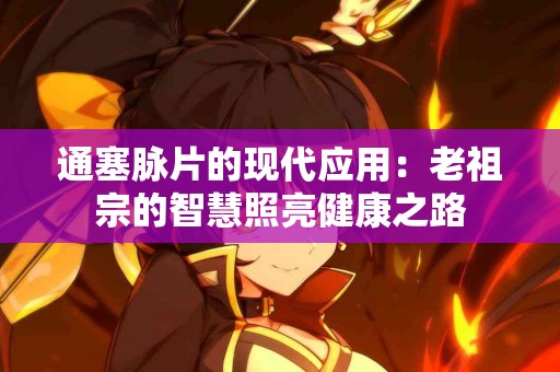 通塞脉片的现代应用：老祖宗的智慧照亮健康之路