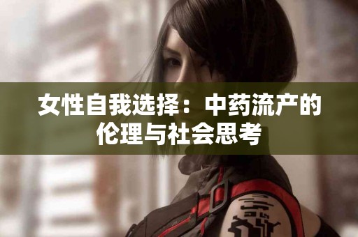 女性自我选择：中药流产的伦理与社会思考