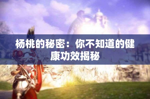 杨桃的秘密：你不知道的健康功效揭秘