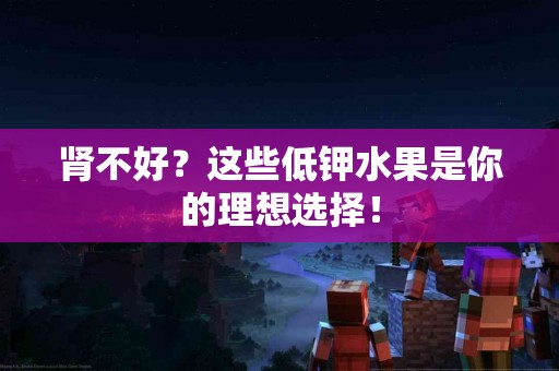 肾不好？这些低钾水果是你的理想选择！