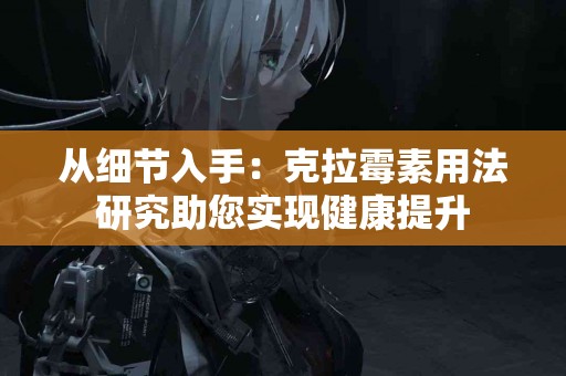 从细节入手：克拉霉素用法研究助您实现健康提升