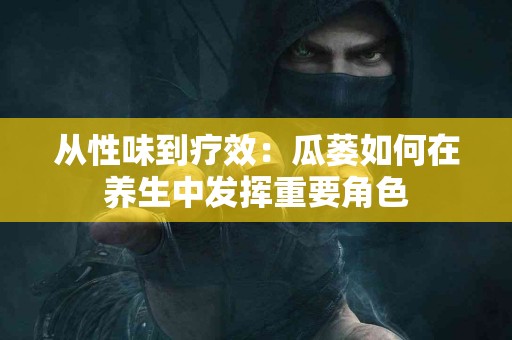 从性味到疗效：瓜蒌如何在养生中发挥重要角色