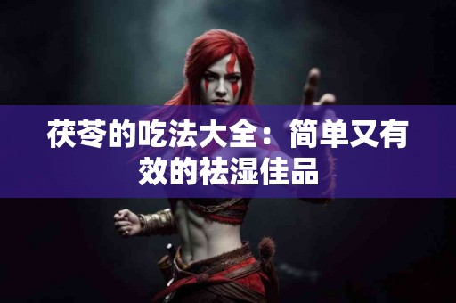 茯苓的吃法大全：简单又有效的祛湿佳品