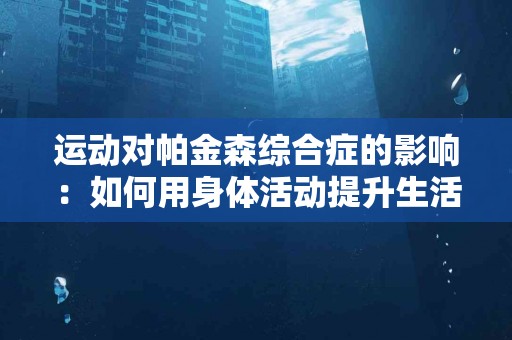 运动对帕金森综合症的影响：如何用身体活动提升生活质量