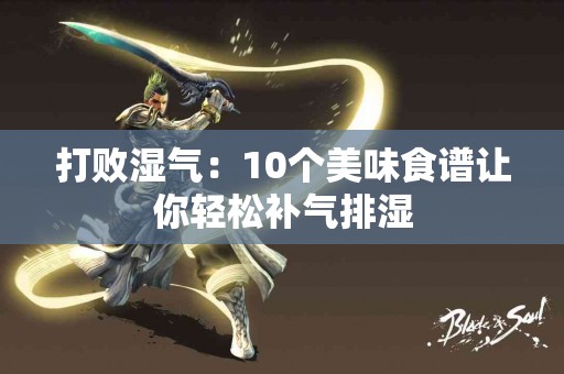 打败湿气：10个美味食谱让你轻松补气排湿