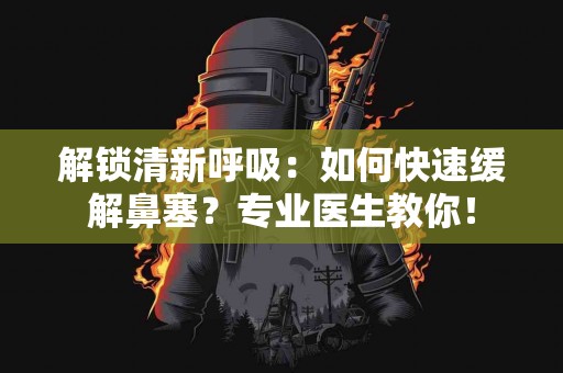 解锁清新呼吸：如何快速缓解鼻塞？专业医生教你！