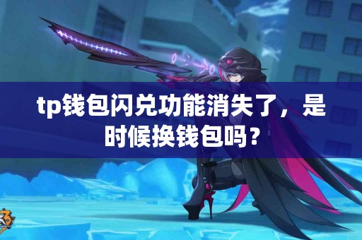 tp钱包闪兑功能消失了，是时候换钱包吗？