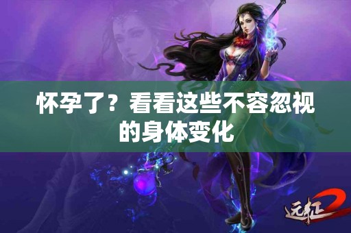 怀孕了？看看这些不容忽视的身体变化