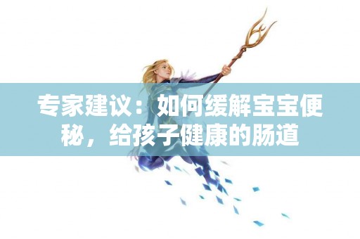 专家建议：如何缓解宝宝便秘，给孩子健康的肠道