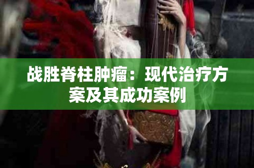 战胜脊柱肿瘤：现代治疗方案及其成功案例