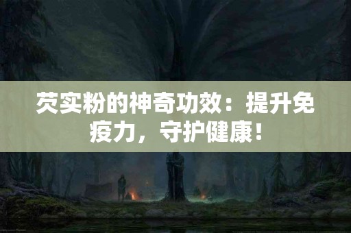 芡实粉的神奇功效：提升免疫力，守护健康！