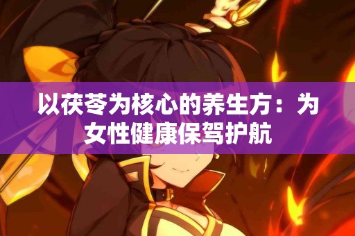 以茯苓为核心的养生方：为女性健康保驾护航