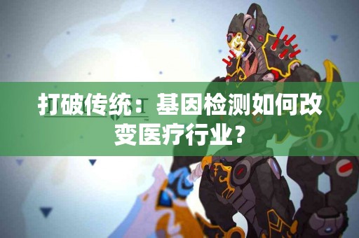 打破传统：基因检测如何改变医疗行业？