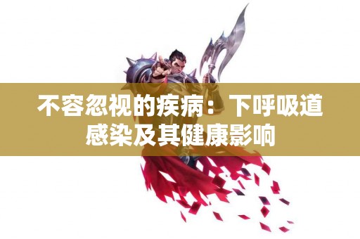 不容忽视的疾病：下呼吸道感染及其健康影响