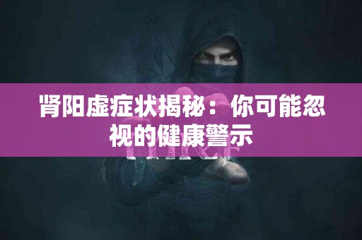 肾阳虚症状揭秘：你可能忽视的健康警示