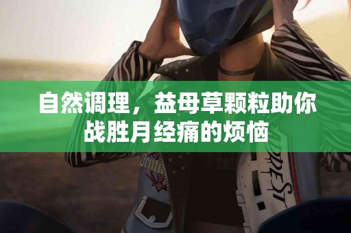 自然调理，益母草颗粒助你战胜月经痛的烦恼